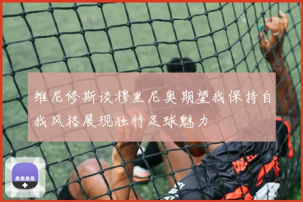 维尼修斯谈穆里尼奥期望我保持自我风格展现独特足球魅力