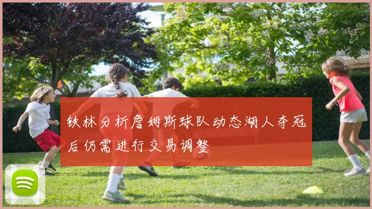 铁林分析詹姆斯球队动态湖人夺冠后仍需进行交易调整