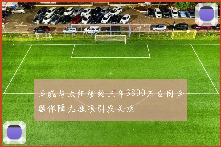 马威与太阳续约三年3800万合同全额保障无选项引发关注