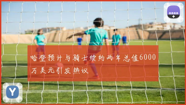 哈登预计与骑士续约两年总值6000万美元引发热议