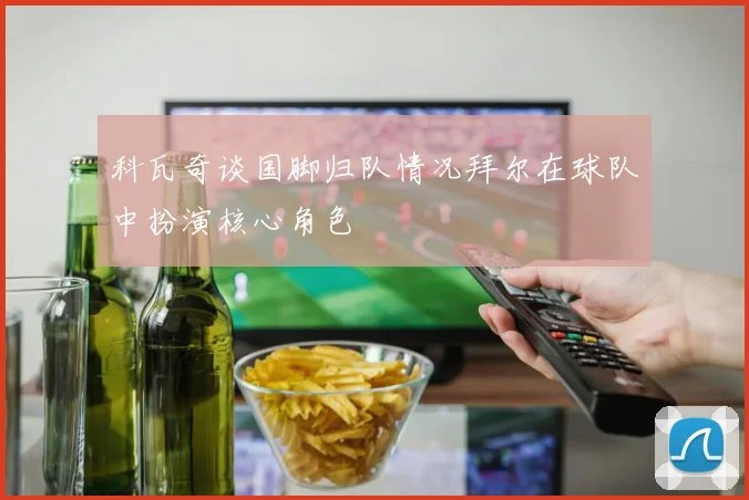 科瓦奇谈国脚归队情况拜尔在球队中扮演核心角色