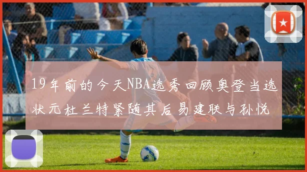 19年前的今天NBA选秀回顾奥登当选状元杜兰特紧随其后易建联与孙悦同场竞技