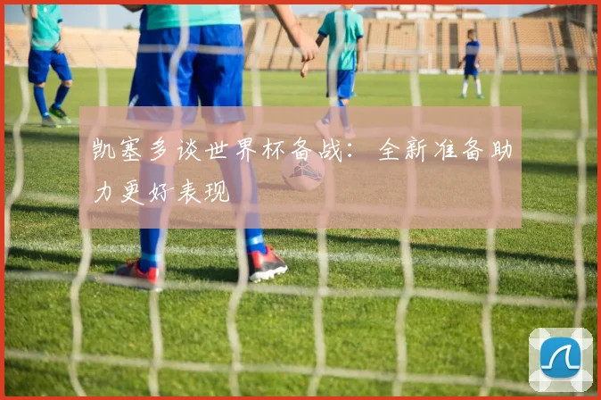 凯塞多谈世界杯备战：全新准备助力更好表现