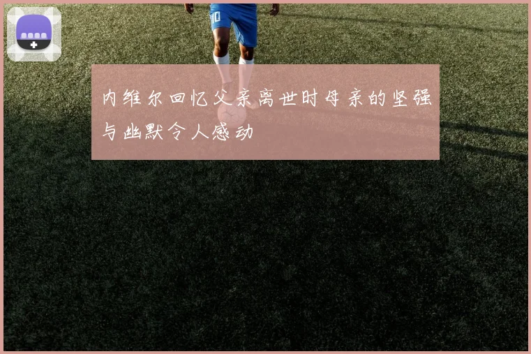 内维尔回忆父亲离世时母亲的坚强与幽默令人感动