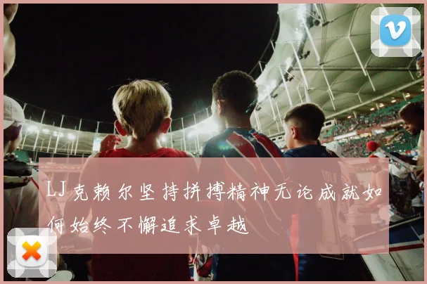 LJ克赖尔坚持拼搏精神无论成就如何始终不懈追求卓越