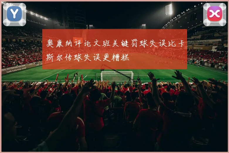 奥康纳评论文班关键罚球失误比卡斯尔传球失误更糟糕