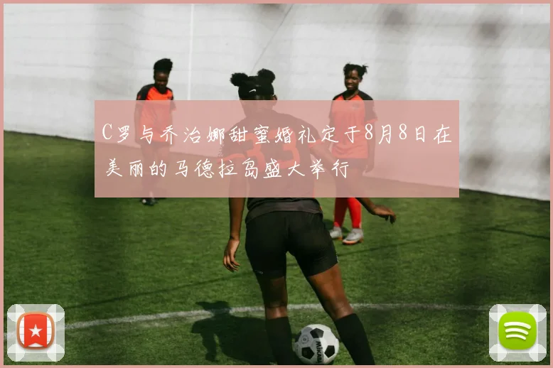 C罗与乔治娜甜蜜婚礼定于8月8日在美丽的马德拉岛盛大举行
