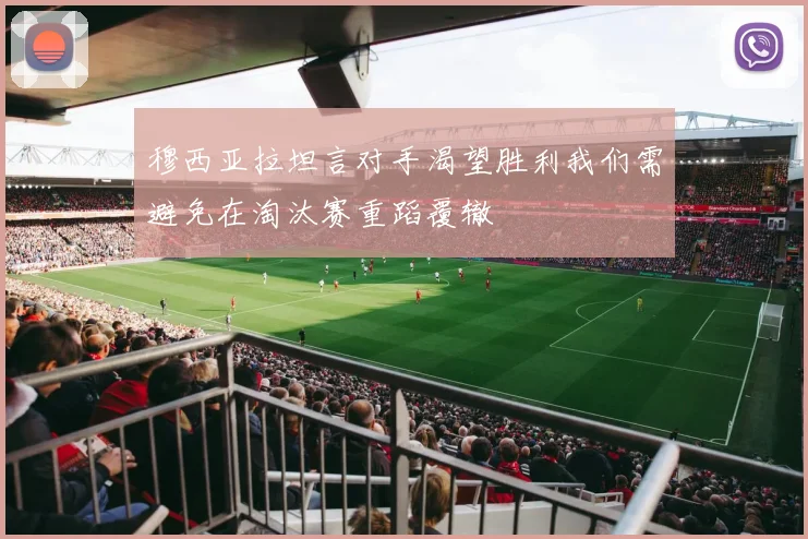 穆西亚拉坦言对手渴望胜利我们需避免在淘汰赛重蹈覆辙