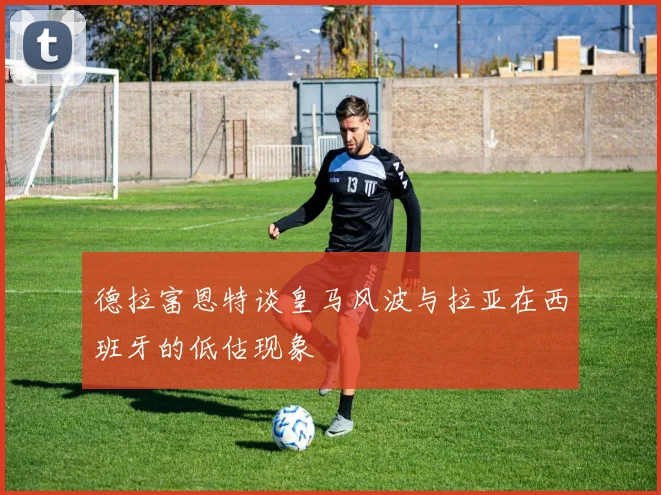 德拉富恩特谈皇马风波与拉亚在西班牙的低估现象