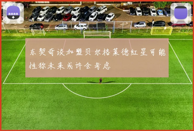 东契奇谈加盟贝尔格莱德红星可能性称未来或许会考虑