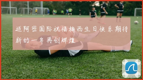迈阿密国际祝福梅西生日快乐期待新的一年再创辉煌