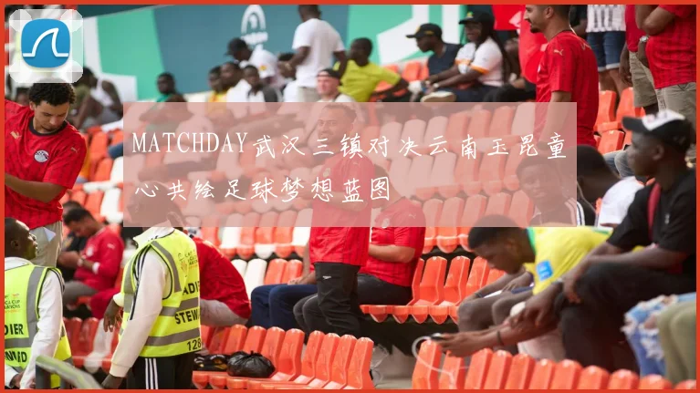MATCHDAY武汉三镇对决云南玉昆童心共绘足球梦想蓝图