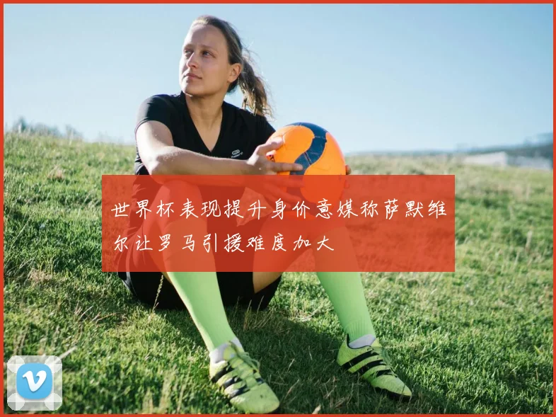 世界杯表现提升身价意媒称萨默维尔让罗马引援难度加大