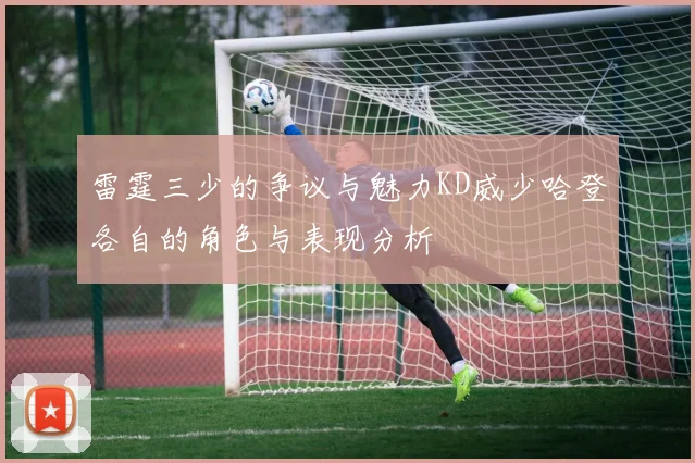 雷霆三少的争议与魅力KD威少哈登各自的角色与表现分析