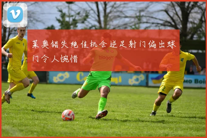 莱奥错失绝佳机会逆足射门偏出球门令人惋惜