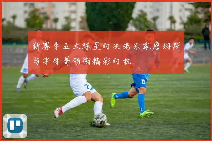 新赛季五大球星对决老东家詹姆斯与字母哥领衔精彩对抗