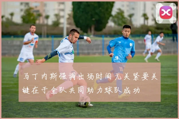 马丁内斯强调出场时间无关紧要关键在于全队共同助力球队成功
