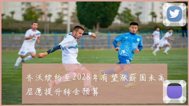 齐沃续约至2028年有望涨薪国米高层愿提升转会预算