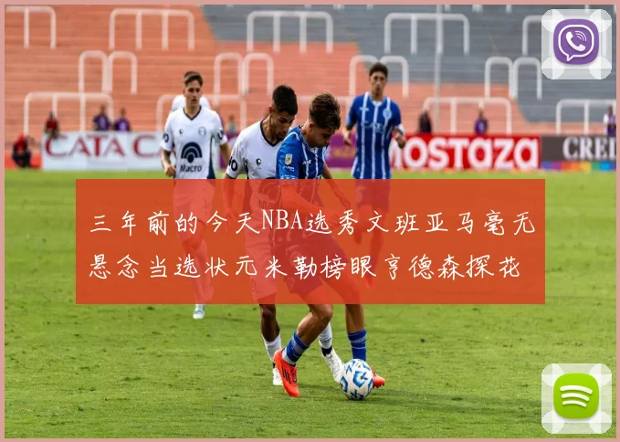 三年前的今天NBA选秀文班亚马毫无悬念当选状元米勒榜眼亨德森探花成就传奇时刻