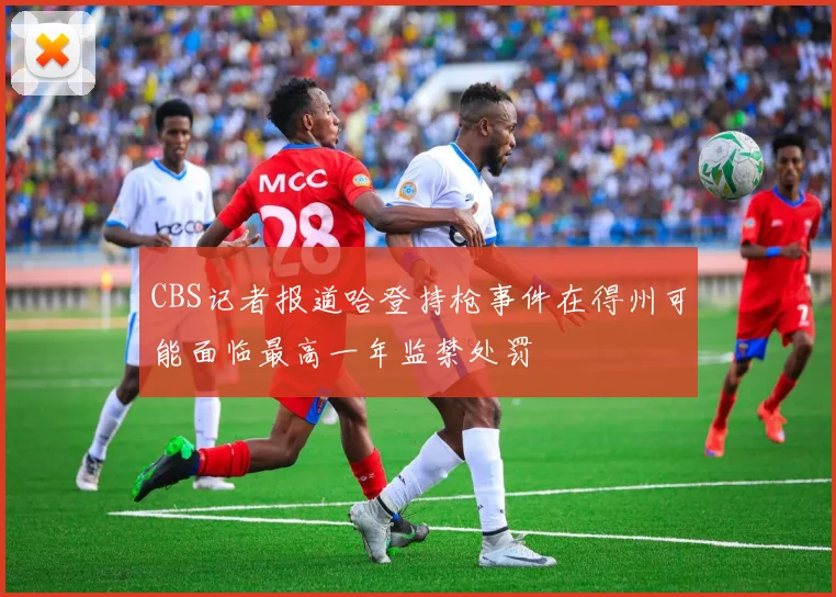 CBS记者报道哈登持枪事件在得州可能面临最高一年监禁处罚