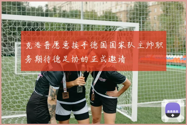 克洛普愿意接手德国国家队主帅职务期待德足协的正式邀请