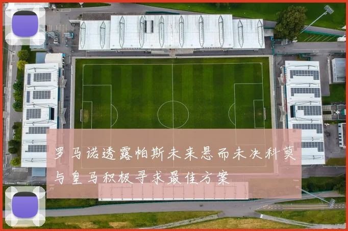 罗马诺透露帕斯未来悬而未决科莫与皇马积极寻求最佳方案