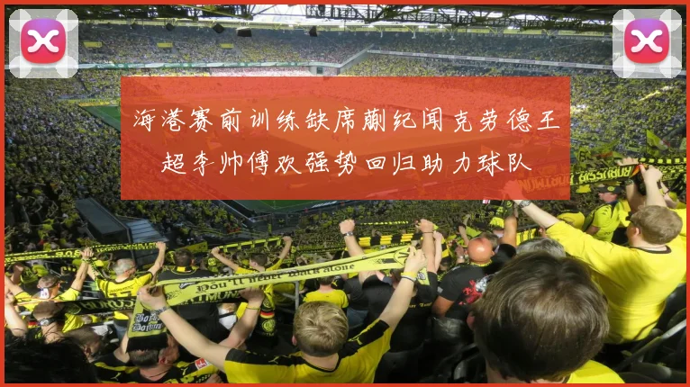 海港赛前训练缺席蒯纪闻克劳德王燊超李帅傅欢强势回归助力球队