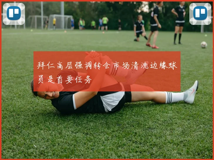 拜仁高层强调转会市场清洗边缘球员是首要任务