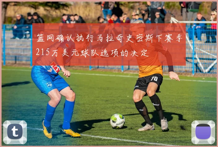 篮网确认执行马拉奇史密斯下赛季215万美元球队选项的决定