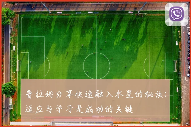 普拉姆分享快速融入水星的秘诀：适应与学习是成功的关键